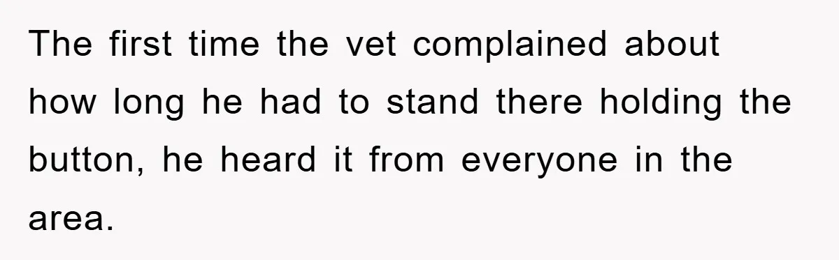 The first time the vet complained about how long he had to stand there holding the button, he heard it from everyone in the area.