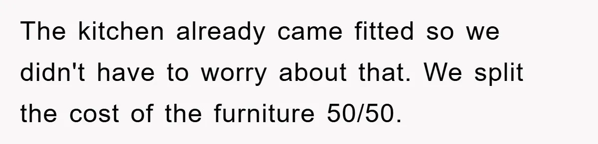 The kitchen already came fitted so we didn't have to worry about that. We split the cost of the furniture 50/50.
