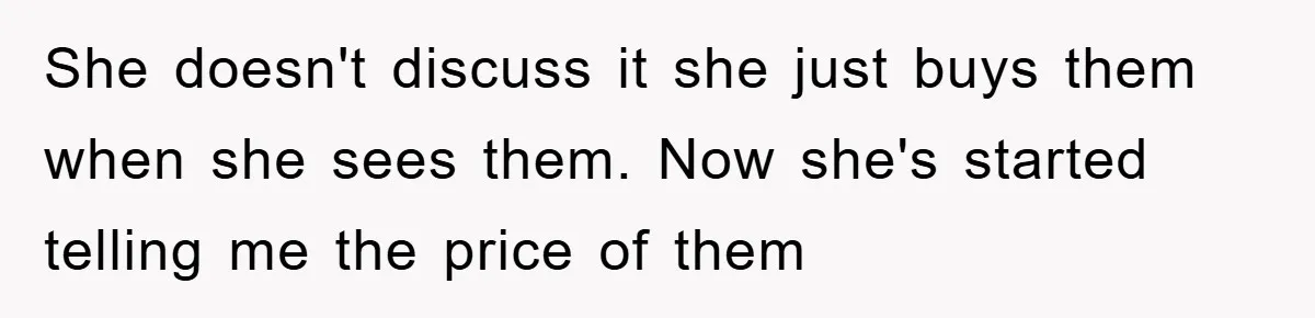 She doesn't discuss it she just buys them when she sees them. Now she's started telling me the price of them