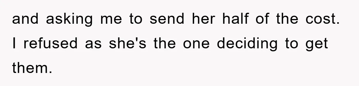 and asking me to send her half of the cost. I refused as she's the one deciding to get them.