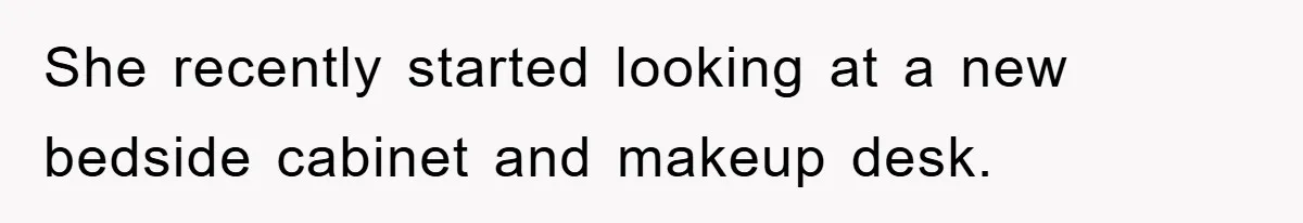 She recently started looking at a new bedside cabinet and makeup desk.