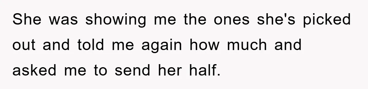 She was showing me the ones she's picked out and told me again how much and asked me to send her half.