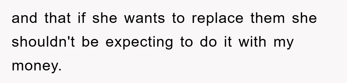 and that if she wants to replace them she shouldn't be expecting to do it with my money.