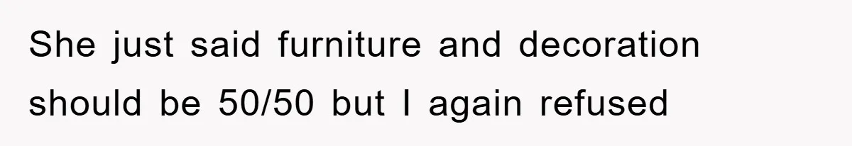 She just said furniture and decoration should be 50/50 but I again refused