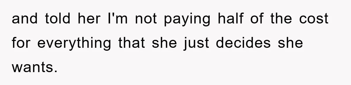 and told her I'm not paying half of the cost for everything that she just decides she wants.