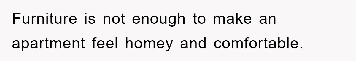 Furniture is not enough to make an apartment feel homey and comfortable.