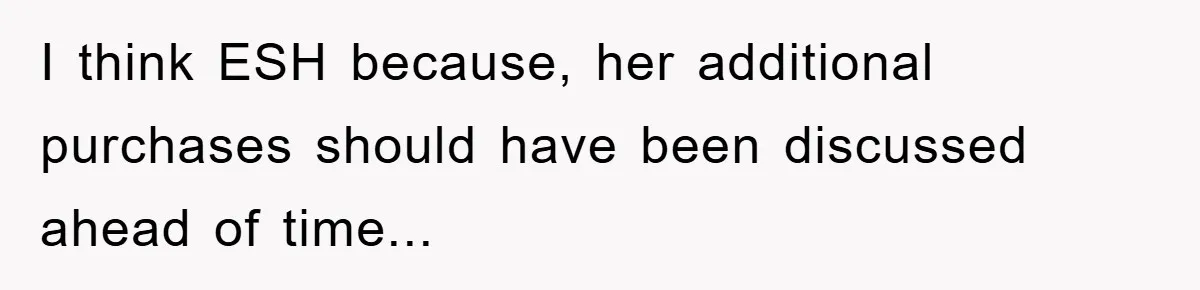 I think ESH because, her additional purchases should have been discussed ahead of time...