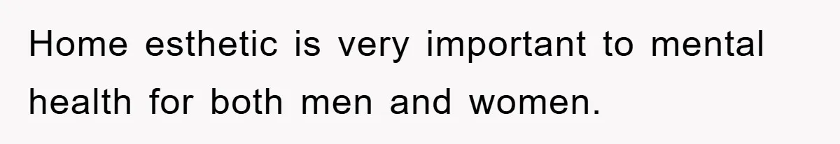 Home esthetic is very important to mental health for both men and women.