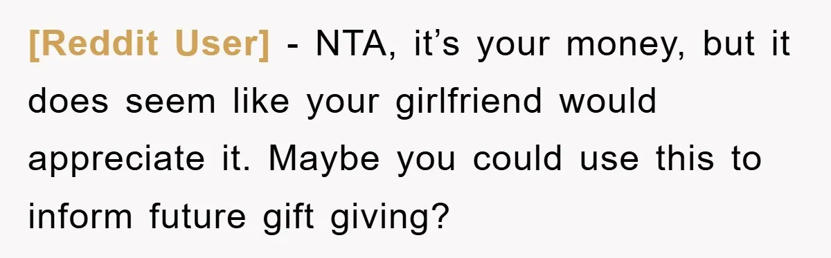 [Reddit User] − NTA, it’s your money, but it does seem like your girlfriend would appreciate it. Maybe you could use this to inform future gift giving?