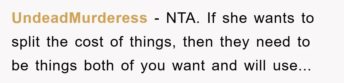 UndeadMurderess − NTA. If she wants to split the cost of things, then they need to be things both of you want and will use...