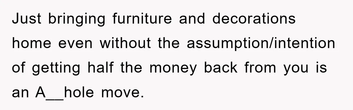 Just bringing furniture and decorations home even without the assumption/intention of getting half the money back from you is an A__hole move.