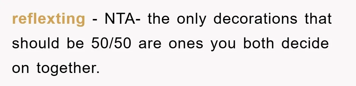 reflexting − NTA- the only decorations that should be 50/50 are ones you both decide on together.