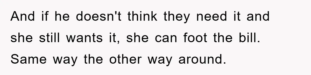 And if he doesn't think they need it and she still wants it, she can foot the bill. Same way the other way around.