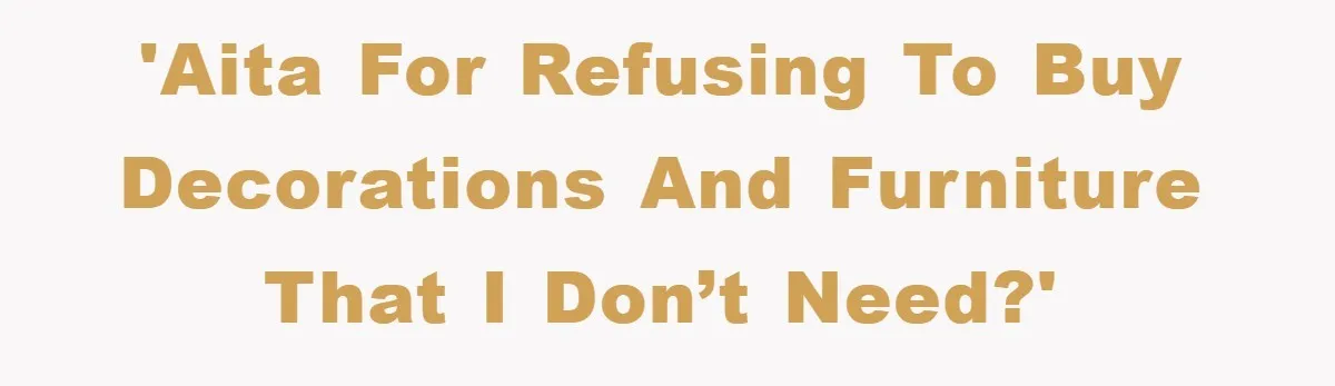 'AITA for refusing to buy decorations and furniture that I don’t need?'