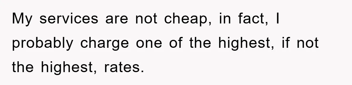 My services are not cheap, in fact, I probably charge one of the highest, if not the highest, rates.