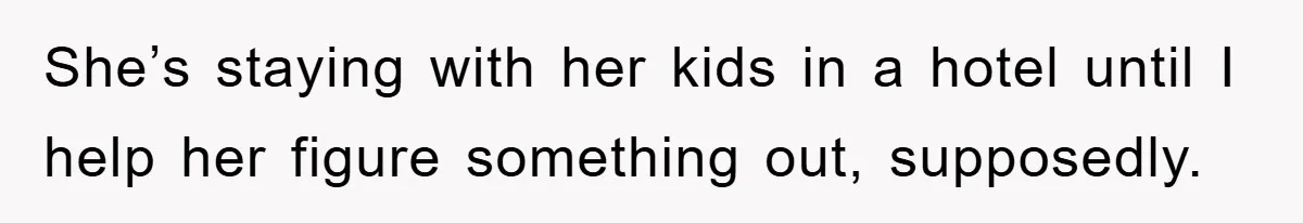 She’s staying with her kids in a hotel until I help her figure something out, supposedly.