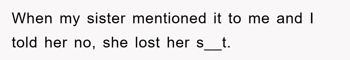 When my sister mentioned it to me and I told her no, she lost her s__t.
