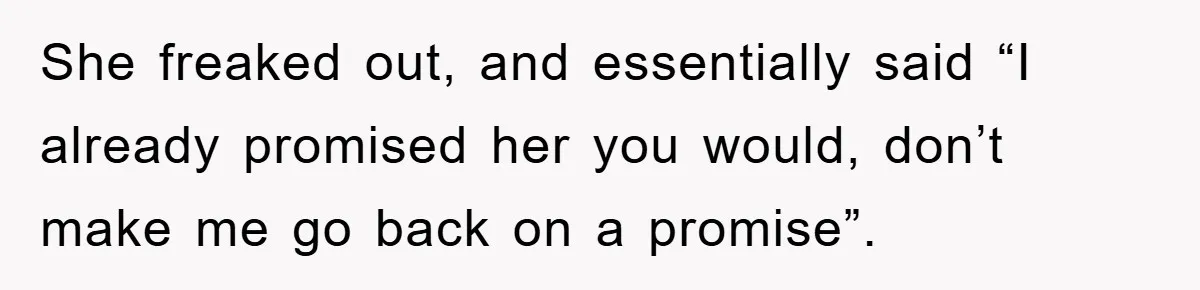 She freaked out, and essentially said “I already promised her you would, don’t make me go back on a promise”.