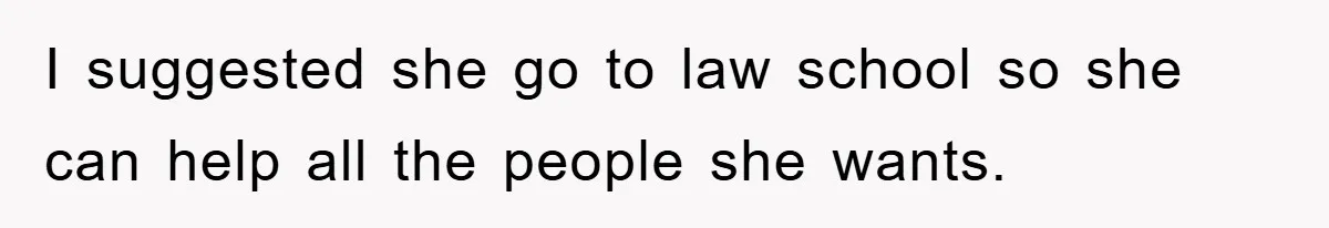 I suggested she go to law school so she can help all the people she wants.
