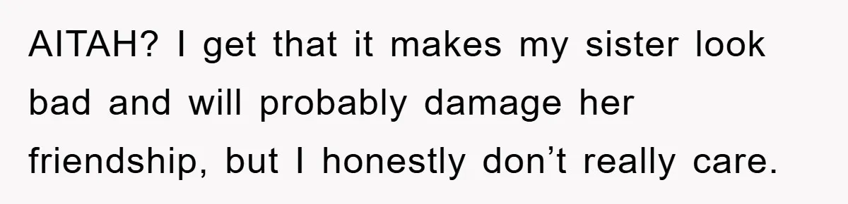 AITAH? I get that it makes my sister look bad and will probably damage her friendship, but I honestly don’t really care.