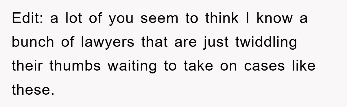 Edit: a lot of you seem to think I know a bunch of lawyers that are just twiddling their thumbs waiting to take on cases like these.