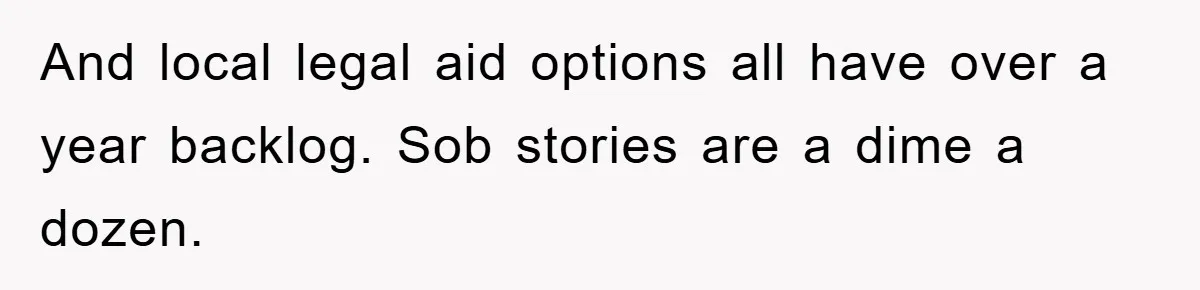 And local legal aid options all have over a year backlog. Sob stories are a dime a dozen.