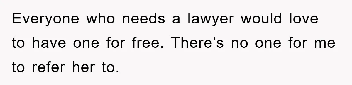 Everyone who needs a lawyer would love to have one for free. There’s no one for me to refer her to.
