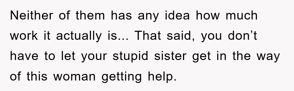 Neither of them has any idea how much work it actually is... That said, you don’t have to let your stupid sister get in the way of this woman getting...