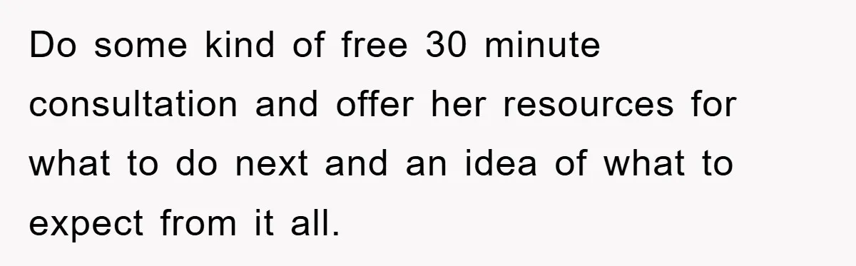 Do some kind of free 30 minute consultation and offer her resources for what to do next and an idea of what to expect from it all.