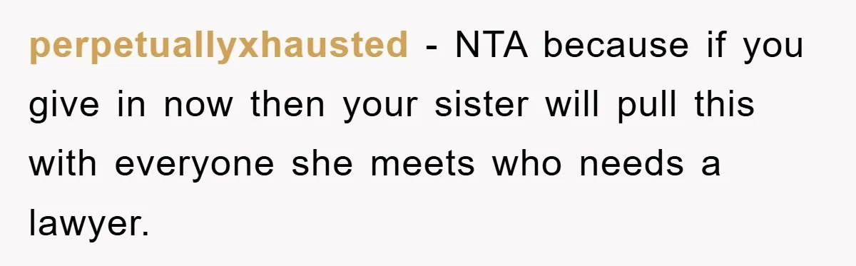 perpetuallyxhausted − NTA because if you give in now then your sister will pull this with everyone she meets who needs a lawyer.