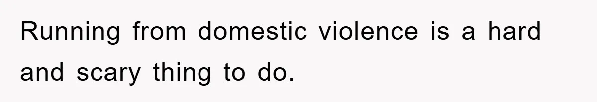 Running from domestic violence is a hard and scary thing to do.