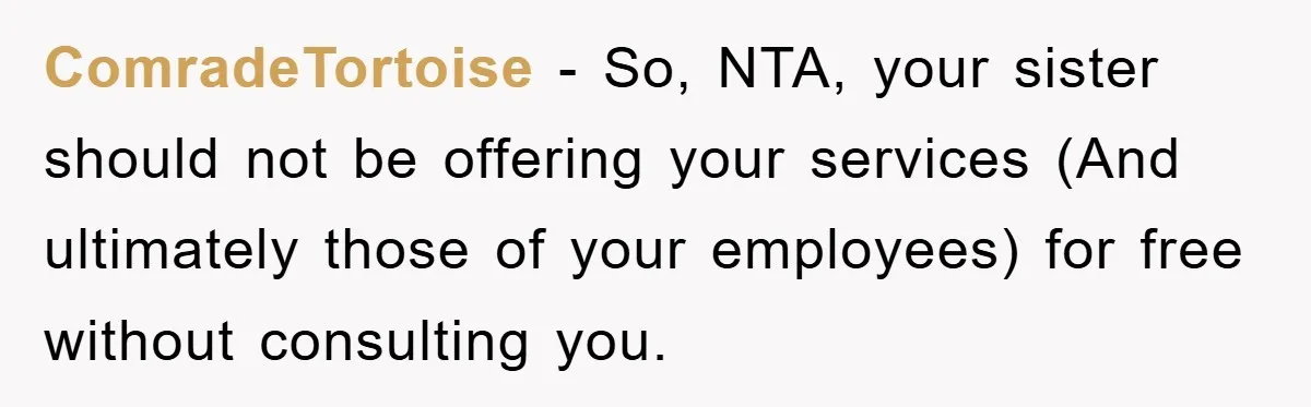 ComradeTortoise − So, NTA, your sister should not be offering your services (And ultimately those of your employees) for free without consulting you.