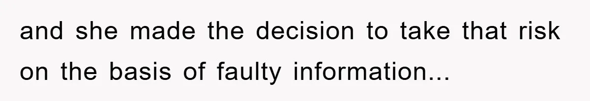 and she made the decision to take that risk on the basis of faulty information...