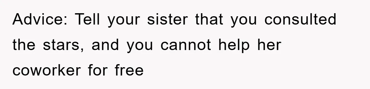 Advice: Tell your sister that you consulted the stars, and you cannot help her coworker for free