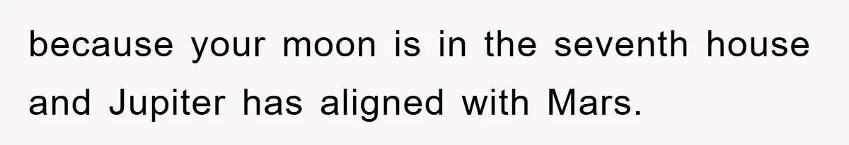 because your moon is in the seventh house and Jupiter has aligned with Mars.
