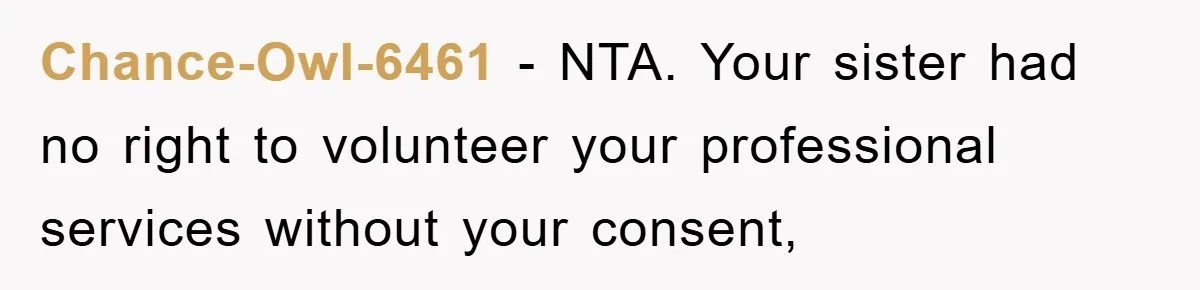 Chance-Owl-6461 − NTA. Your sister had no right to volunteer your professional services without your consent,