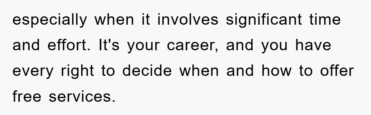 especially when it involves significant time and effort. It's your career, and you have every right to decide when and how to offer free services.