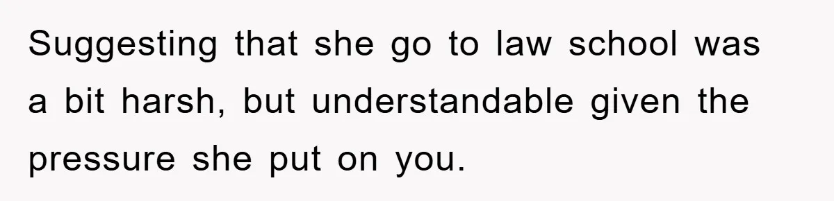 Suggesting that she go to law school was a bit harsh, but understandable given the pressure she put on you.