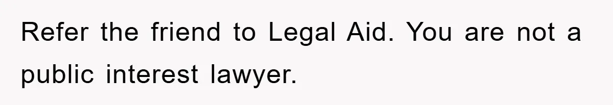Refer the friend to Legal Aid. You are not a public interest lawyer.