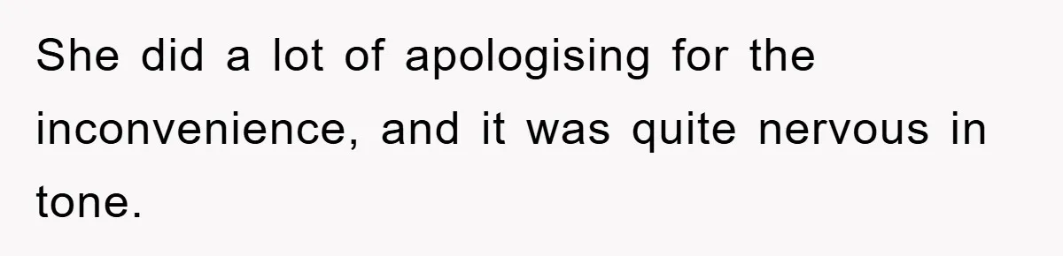 She did a lot of apologising for the inconvenience, and it was quite nervous in tone.