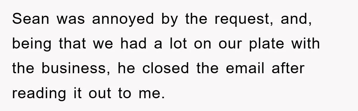Sean was annoyed by the request, and, being that we had a lot on our plate with the business, he closed the email after reading it out to me.