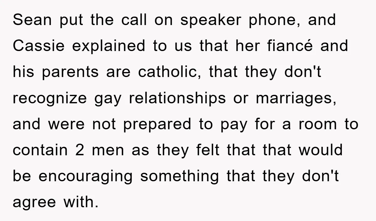 Sean put the call on speaker phone, and Cassie explained to us that her fiancé and his parents are catholic, that they don't recognize gay relationships or marriages, and were...