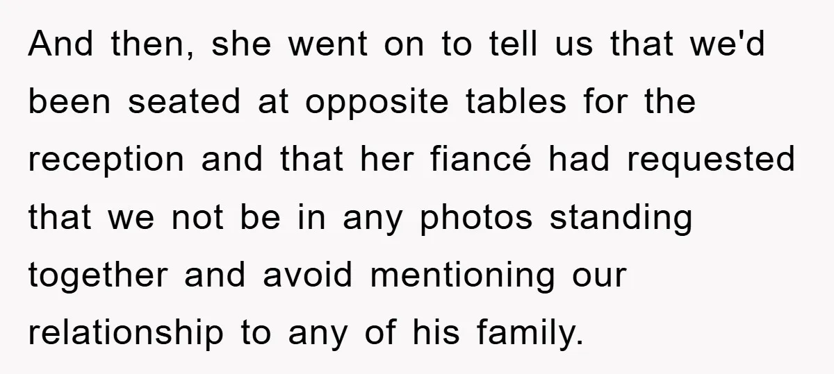 And then, she went on to tell us that we'd been seated at opposite tables for the reception and that her fiancé had requested that we not be in any...