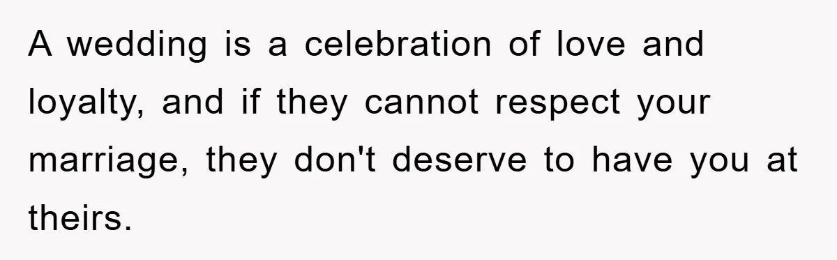 A wedding is a celebration of love and loyalty, and if they cannot respect your marriage, they don't deserve to have you at theirs.