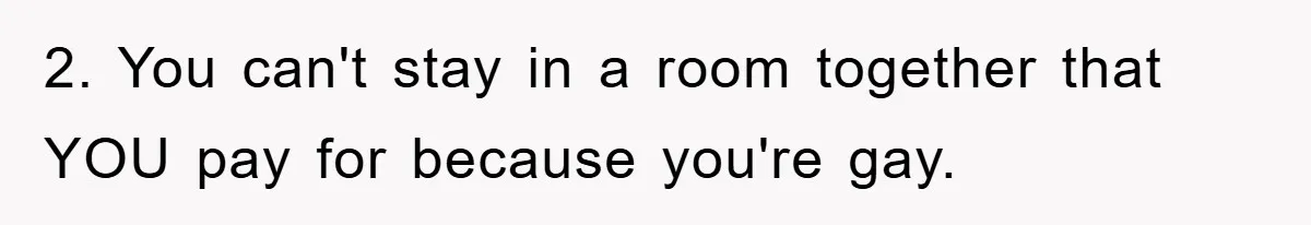2. You can't stay in a room together that YOU pay for because you're gay.