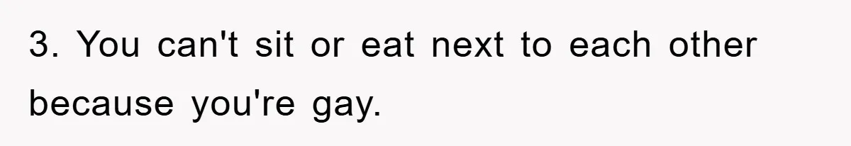 3. You can't sit or eat next to each other because you're gay.