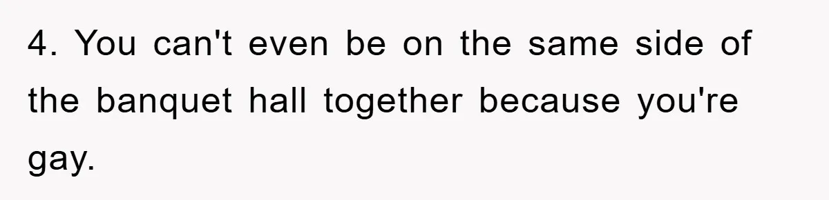 4. You can't even be on the same side of the banquet hall together because you're gay.