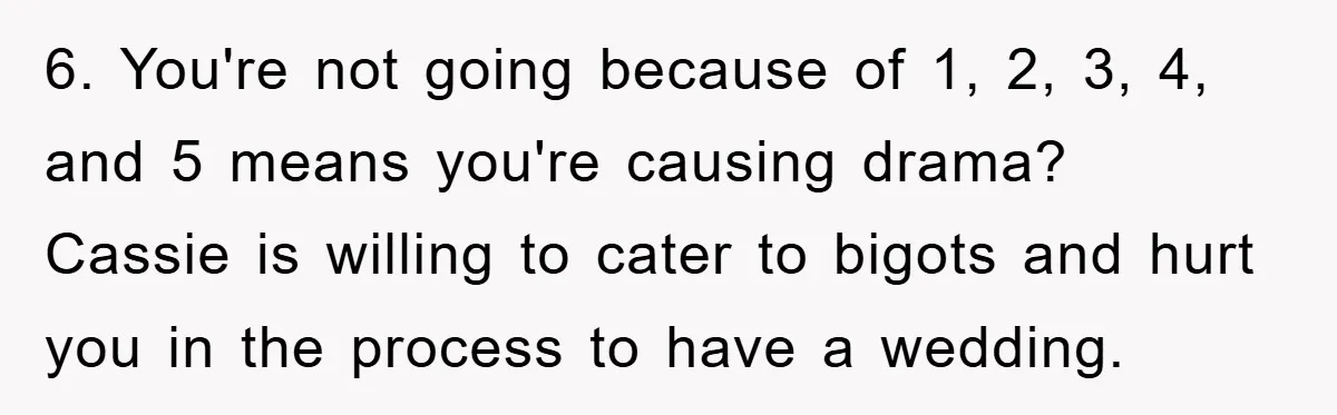 6. You're not going because of 1, 2, 3, 4, and 5 means you're causing drama? Cassie is willing to cater to bigots and hurt you in the process to...