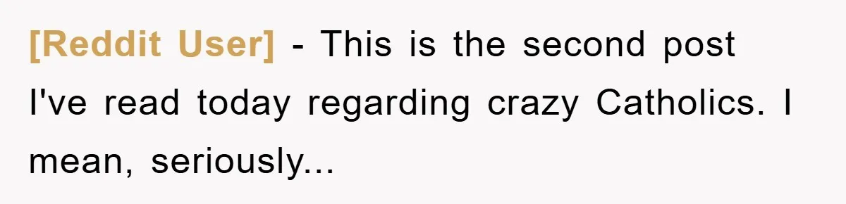 [Reddit User] − This is the second post I've read today regarding crazy Catholics. I mean, seriously...