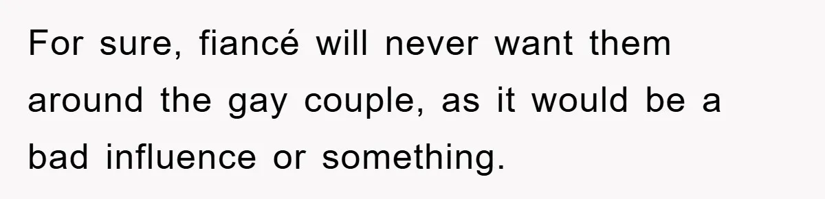 For sure, fiancé will never want them around the gay couple, as it would be a bad influence or something.